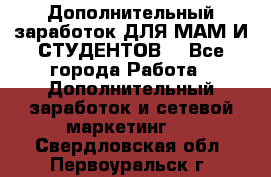 Дополнительный заработок ДЛЯ МАМ И СТУДЕНТОВ. - Все города Работа » Дополнительный заработок и сетевой маркетинг   . Свердловская обл.,Первоуральск г.